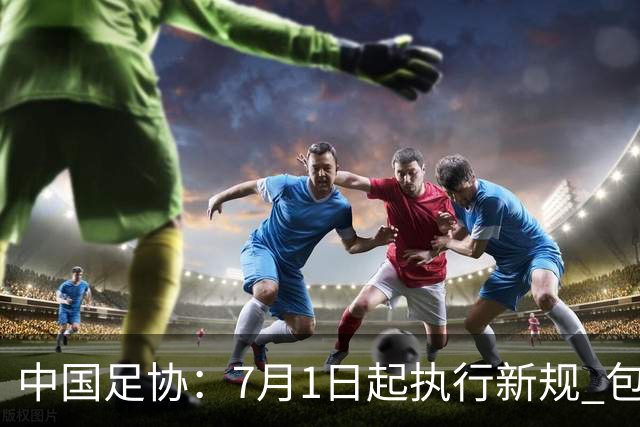 中国足协：7月1日起执行新规 包括捂嘴染红+限时离场