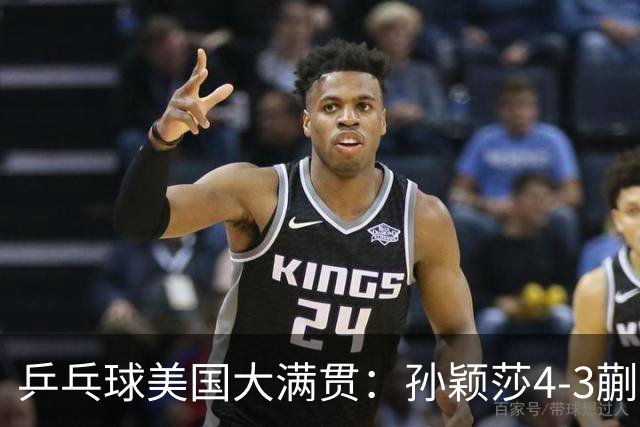 乒乓球美国大满贯：孙颖莎4-3蒯曼 四大满贯女单均已折桂