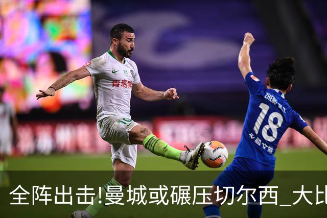 全阵出击!曼城或碾压切尔西 大比分赢球晋级