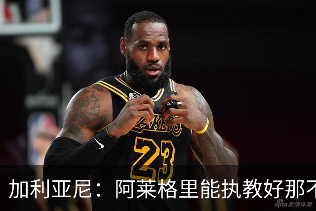加利亚尼：阿莱格里能执教好那不勒斯，他会根据队内球员制定战术