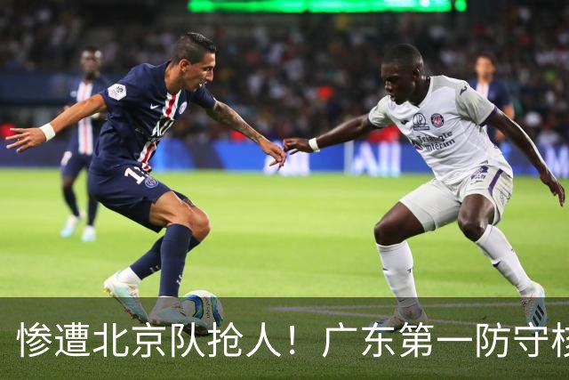 惨遭北京队抢人！广东第一防守核心被截胡了，朱芳雨痛失冠军底牌