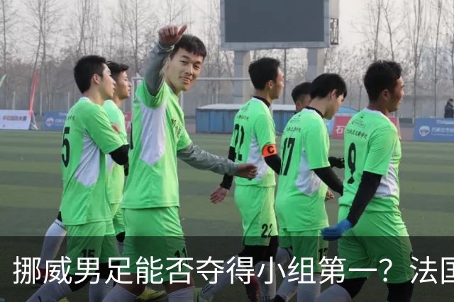 挪威男足能否夺得小组第一？法国男足在淘汰赛的专注度如何？