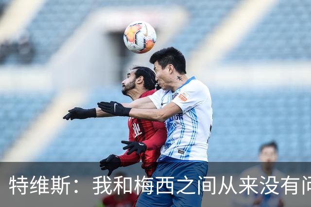 特维斯：我和梅西之间从来没有问题，他似乎总有写不完的新篇章