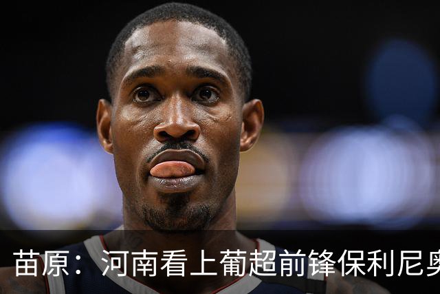苗原：河南看上葡超前锋保利尼奥·博亚，姆布拉的位置