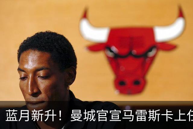 蓝月新升！曼城官宣马雷斯卡上任 第三次加盟签约三年