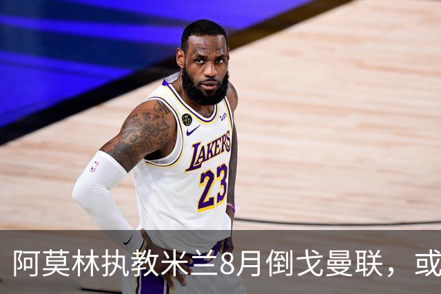 阿莫林执教米兰8月倒戈曼联，或为拉爵省千万！曼联锁定1.3亿收入
