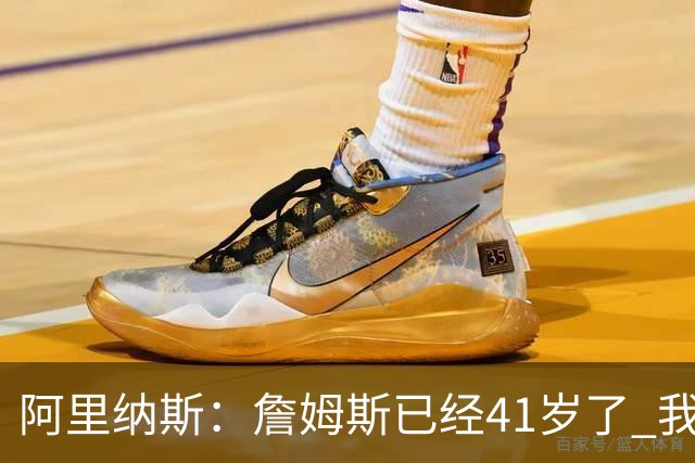 阿里纳斯：詹姆斯已经41岁了 我们应该感谢他为NBA所做的一切