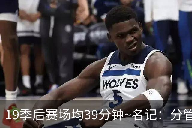19季后赛场均39分钟~名记：分管球员健康的副总有助于猛龙追小卡